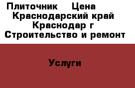 Плиточник  › Цена ­ 500 - Краснодарский край, Краснодар г. Строительство и ремонт » Услуги   . Краснодарский край